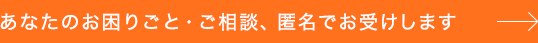 あなたのお困りごと・ご相談、匿名でお受けします